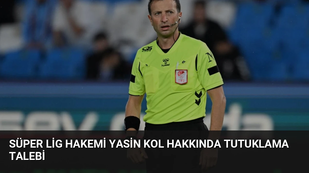 Süper Lig Hakemi Yasin Kol Hakkında Tutuklama Talebi