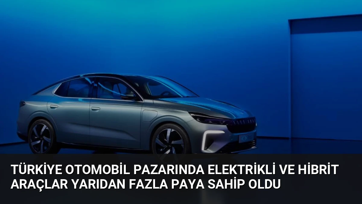 Türkiye Otomobil Pazarında Elektrikli ve Hibrit Araçlar Yarıdan Fazla Paya Sahip Oldu