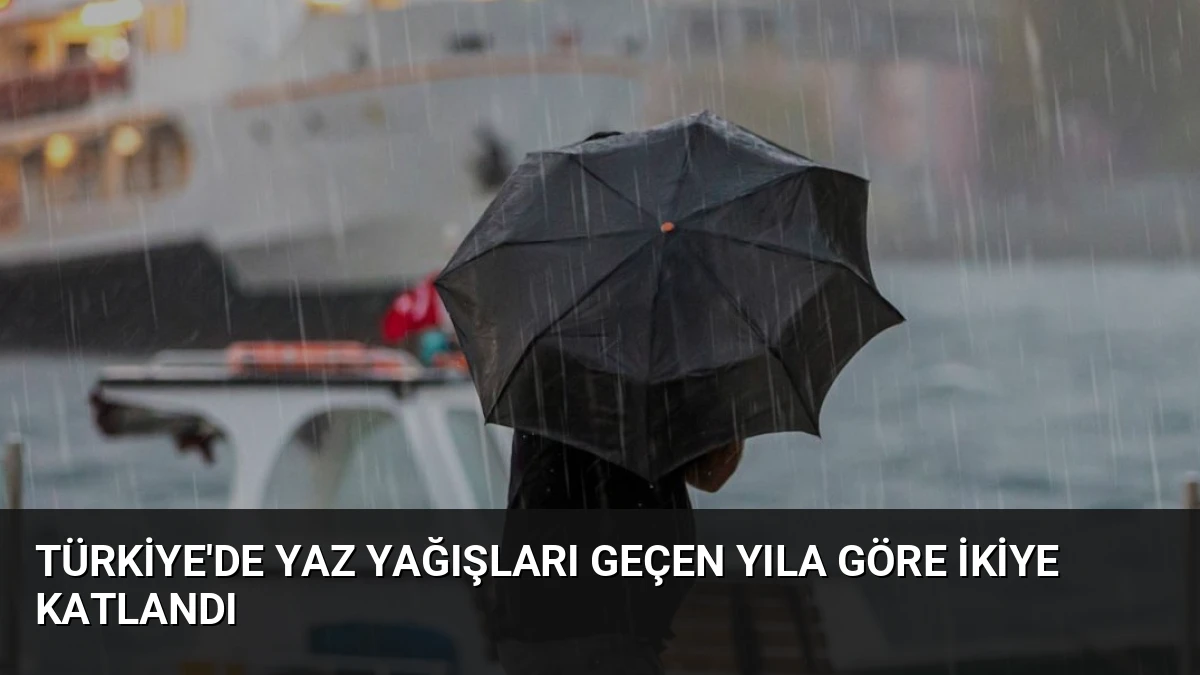 Türkiye’de Yaz Yağışları Geçen Yıla Göre İkiye Katlandı